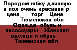 Породам юбку длинную в пол очень красивая р-50 цена 2000 торг › Цена ­ 2 000 - Тюменская обл. Одежда, обувь и аксессуары » Женская одежда и обувь   . Тюменская обл.